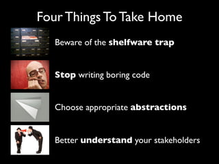 Four Things To Take Home
  Beware of the shelfware trap


  Stop writing boring code


  Choose appropriate abstractions


  Better understand your stakeholders
 