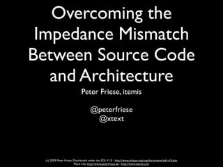 Overcoming the
 Impedance Mismatch
Between Source Code
   and Architecture
                              Peter Friese, itemis

                                     @peterfriese
                                      @xtext




  (c) 2009 Peter Friese. Distributed under the EDL V1.0 - http://www.eclipse.org/org/documents/edl-v10.php
                         More info: http://www.peterfriese.de / http://www.itemis.com
 