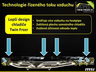 • Směřuje více vzduchu na heatpipe
• Zvětšená plocha samotného chladiče
• Zvýšená účinnost odvodu tepla
Lepší design
chladiče
Twin Frozr
Technologie řízeného toku vzduchu
 