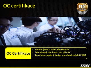 OC certifikace
OC Certifikace
• Garantujeme stabilní přetaktování
• 24hodinový zahořovací test při 45°C
• Zaručuje vylepšený design a posílené stabilní PWM
 