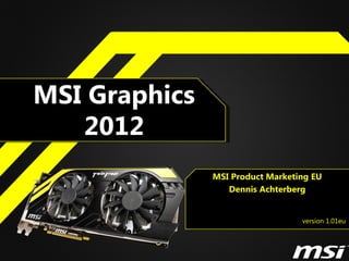 MSI Graphics
   2012
               MSI Product Marketing EU
                  Dennis Achterberg


                                  version 1.01eu
 