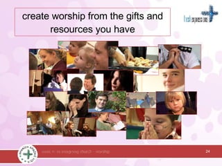 24 create worship from the gifts and resources you have 