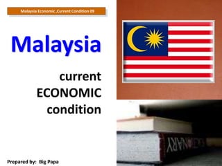 Malaysia Economic ,Current Condition 09 Malaysia   current ECONOMIC condition  Prepared by:  Big Papa 