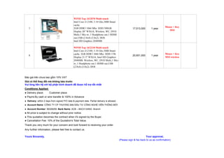 WIND Top AE2070 Multi touch
                                                Intel Core i3-2100, 3.10 Ghz,3MB Smart
                                                cache.
                                                                                                                                       Mouse + Key
    7                                           2GB DDR3 1066 Mhz. HDD 500GB.                             17,013,000      1 year
                                                                                                                                          MSI
                                                Display 20" WXGA, Wireless, WC, DVD
                                                Multi,1 Mic-in ,1 Headphone out,1 HDMI
                                                out,USB (2.0x4) (3.0x2). DOS
                                                Intel HD Graphics 2048MB

                                                WIND Top AE2210 Multi touch
                                                Intel Core i3-2100, 3.10 Ghz,3MB Smart
                                                cache. 2GB DDR3 1066 Mhz. HDD 1TB.                                                     Mouse + Key
    8                                                                                                     20,651,000      1 year
                                                Display 21.5" WXGA, Intel HD Graphics                                                  MSI wireless
                                                2048MB. Wireless, WC, DVD Multi,1 Mic-
                                                in ,1 Headphone out,1 HDMI out,USB
                                                (2.0x4) (3.0x2). DOS



Báo giá trên chưa bao g m 10% VAT
Giá có th thay đ i mà không báo trư c
Vui lòng liên h v i b ph n kinh doanh đ đư c h tr t t nh t
Conditions Applied:
● Delivery place:       Customer place.
● Payment: cash or wire transfer & 100% in Advance
       By
● Delivery: within 2 days from signed P/O date & payment date. Partial delivery is allowed.
● Account Name: CÔNG TY CP THƯƠNG M I Đ U TƯ CÔNG NGH VI N THÔNG M I
● Account Number: 56328259. Bank Name: ACB – BACH DANG Branch
● All price is subject to change without prior notice.
● This quotation becomes the contract when it's signed by the Buyer.
● Cancellation Fee: 10% of the Quotation's Total Value.
Thank you very much for your concern and look forward to receiving your order.
Any further information, please feel free to contact us.

Yours Sincerely,                                                                                                     Your approval,
                                                                                              (Please sign & fax back to us as confirmation)
 