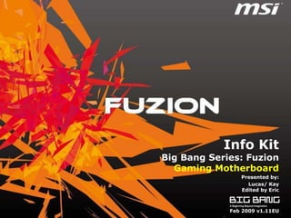 Info Kit
Big Bang Series: Fuzion
  Gaming Motherboard
                Presented by:
                  Lucas/ Kay
                Edited by Eric



             Feb 2009 v1.11EU
 