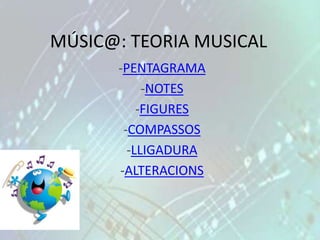 MÚSIC@: TEORIA MUSICAL
      -PENTAGRAMA
           -NOTES
          -FIGURES
       -COMPASSOS
        -LLIGADURA
      -ALTERACIONS
 