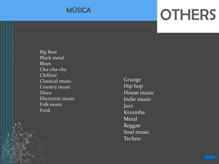 MÚSICA
                                   OTHERS

Big Beat
Black metal
Blues
Cha-cha-cha
Chillout
Classical music      Grunge
Country music        Hip hop
Disco                House music
Electronic music     Indie music
Folk music           Jazz
Funk                 Kizomba
                     Metal
                     Reggae
                     Soul music
                     Techno
 