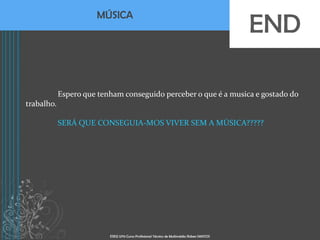 END
                      MÚSICA




            Espero que tenham conseguido perceber o que é a musica e gostado do
trabalho.

            SERÁ QUE CONSEGUIA-MOS VIVER SEM A MÚSICA?????




                          ESEQ 12º0 Curso Profissional Técnico de Multimédia Rúben SANTOS
 