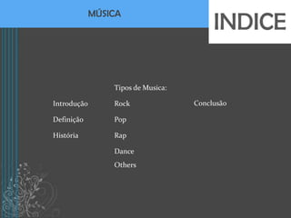 INDICE
             MÚSICA




                 Tipos de Musica:

Introdução       Rock               Conclusão

Definição        Pop

História         Rap

                 Dance
                 Others
 