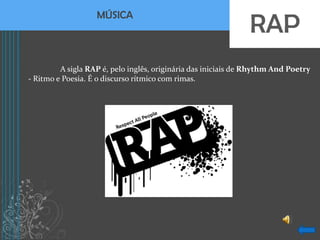 RAP
                   MÚSICA



         A sigla RAP é, pelo inglês, originária das iniciais de Rhythm And Poetry
- Ritmo e Poesia. É o discurso rítmico com rimas.
 