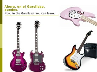 Ahora, en el Garcilaso, puedes. Now, in the Garcilaso, you can learn.  