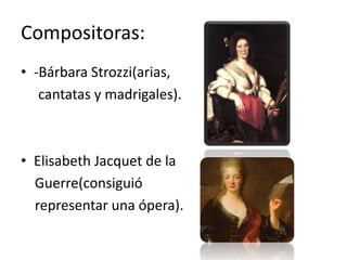 Compositoras:
• -Bárbara Strozzi(arias,
   cantatas y madrigales).



• Elisabeth Jacquet de la
  Guerre(consiguió
  representar una ópera).
 