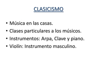 CLASICISMO

•   Música en las casas.
•   Clases particulares a los músicos.
•   Instrumentos: Arpa, Clave y piano.
•   Violín: Instrumento masculino.
 