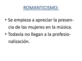 ROMANTICISMO:

• Se empieza a apreciar la presen-
  cia de las mujeres en la música.
• Todavía no llegan a la profesio-
  nalización.
 