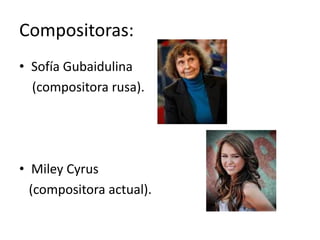 Compositoras:
• Sofía Gubaidulina
  (compositora rusa).




• Miley Cyrus
  (compositora actual).
 