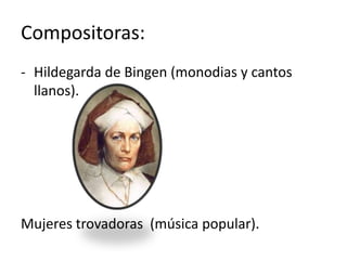 Compositoras:
- Hildegarda de Bingen (monodias y cantos
  llanos).




Mujeres trovadoras (música popular).
 