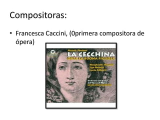 Compositoras:
• Francesca Caccini, (0primera compositora de
  ópera)
 