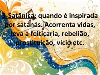 3-Satânica: quando é inspirada
por satanás. Acorrenta vidas,
leva a feitiçaria, rebelião,
prostituição, vício etc.
 