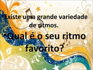 •Existe uma grande variedade
de ritmos.
•Qual é o seu ritmo
favorito?
 