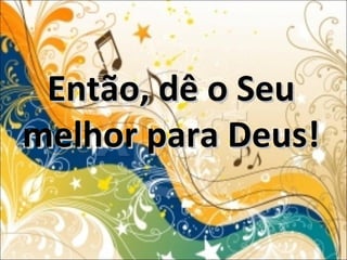 Então, dê o SeuEntão, dê o Seu
melhor para Deus!melhor para Deus!
 