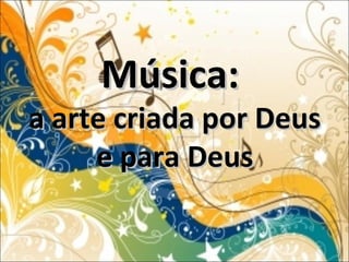 Música:Música:
a arte criada por Deusa arte criada por Deus
e para Deuse para Deus
 