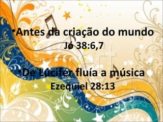 •Antes da criação do mundo
Jó 38:6,7
•De Lúcifer fluía a música
Ezequiel 28:13
 
