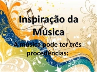 Inspiração daInspiração da
MúsicaMúsica
A música pode ter três
procedências:
 
