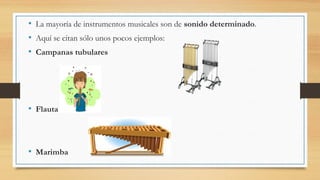• La mayoría de instrumentos musicales son de sonido determinado.
• Aquí se citan sólo unos pocos ejemplos:
• Campanas tubulares
• Flauta
• Marimba
 