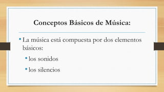 Conceptos Básicos de Música:
•La música está compuesta por dos elementos
básicos:
•los sonidos
•los silencios
 