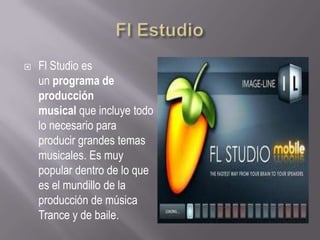  Fl Studio es
un programa de
producción
musical que incluye todo
lo necesario para
producir grandes temas
musicales. Es muy
popular dentro de lo que
es el mundillo de la
producción de música
Trance y de baile.
 