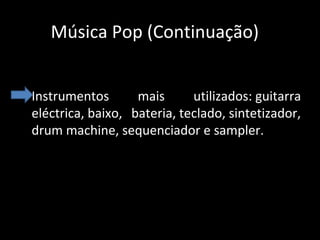 Música Pop (Continuação)
• Instrumentos
mais
utilizados: guitarra
eléctrica, baixo, bateria, teclado, sintetizador,
drum machine, sequenciador e sampler.

 