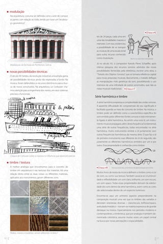 „„

modulação
Na arquitetura, costuma ser definida como a arte de compor
as partes com relação ao todo, tendo por base um “arcabouço geométrico”.

faixa nº6

tes de 24 peças, cada uma em
uma das tonalidades maiores e
menores. Com isso, evidenciou
a possibilidade de se transpor
as músicas de uma escala tonal
para outra, recurso conhecido
como modulação.
Modulação da fachada do Parthenon, Grécia.
„„

novas possibilidades técnicas
O século XX herdou da revolução industrial uma ampla gama
de possibilidades técnicas ainda não exploradas a fundo. Na
música, foram defendidos os recursos eletrônicos para a busca de novos sons/ruídos. Na arquitetura, Le Corbusier chamou atenção para a engenharia dos navios, em seus sistemas
precisos e funcionais.

Bach e o cravo bem temperado

Já no século XX, o compositor francês Pierre Schaeffer, após
intensa pesquisa dos recursos sonoros advindos das novas
possibilidades fornecidas pela eletrônica, escreve uma obra, o
“Tratado dos Objetos Sonoros”, que se tornaria referência capital
para novas propostas musicais. Basicamente, o tratado deflagra
as manipulações mais genéricas do som, possibilitando o uso
intensivo de uma infinidade de outros sons/ruídos, que não as
notas musicais tradicionais.
faixa nº7

Série harmônica e timbre
A série harmônica expressa a complexidade das ondas sonoras.
A aparente dificuldade de compreensão do seu significado é
facilitada quando se trata do conceito de timbre. Na música, o
timbre pode ser definido como a característica específica do
som emitido pelas diferentes fontes sonoras e está intimamente ligado à série harmônica. Ao emitir uma nota lá, um instrumento musical propagará, além desta frequência fundamental,
uma série de outras frequências, todas encontradas na série
harmônica. Outro instrumento emitirá o lá juntamente com
outras frequências harmônicas da mesma série. O que faz o lá
do primeiro instrumento soar diferente do lá do segundo, são
justamente os diferentes harmônicos emitidos por um e por
outro. Essa propriedade é conhecida como timbre.

Lá
Croquis de Corbusier sobre os navios e a influência que deveriam exercer.
„„

Lá

timbre / textura
A melhor analogia que encontramos para o conceito de
timbre em arquitetura é nas texturas dos materias. Há uma
relação direta entre as duas coisas: os diferentes materiais,
aplicados aos instrumentos, geram diferentes sons.

faixa nº8

Dois possíveis lás, uma forma de representação do timbre

Muitos livros de teoria da música definem o timbre como a cor
do som, ou como sua textura. Também associa-se à luminosidade e reflexibilidade: um som claro, brilhante, um som escuro,
um som opaco. Todas essas propriedades derivam da seletividade dos sons dentro da série harmônica, assim como as cores
são selecionadas dentro de um espectro luminoso.
Encontra-se aqui um primeiro aspecto preponderante na
composição musical: uma vez que os timbres são variados e
denotam sinestesias diversas – claro/escuro, brilhoso/opaco,
aveludado/metálico – tornam-se matéria expressiva de grande
destaque na música. Especialmente nos períodos moderno e
contemporâneo, a timbrística, que por analogia é também denominada colorística, assume muitas vezes um papel central
na busca por novas percepções e espacialidades.

mus

16

arq

Pedras, metais e madeiras: seriam diferentes timbres?
17

 