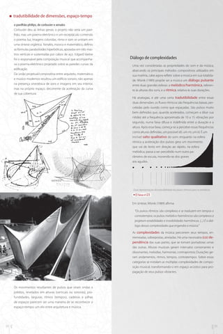 „„

tradutibilidade de dimensões, espaço-tempo
o pavilhão philips, de corbusier e xenakis
Corbusier deu as linhas gerais: o projeto não seria um pavilhão, mas um poema eletrônico e um receptáculo contendo
o poema; luz, imagens coloridas, ritmo e som se uniriam em
uma síntese orgânica. Xenakis, músico e matemático, definiu
as fórmulas paraboloides hiperbólicas, apoiadas em três mastros verticais e sustentadas por cabos de aço. Edgard Varèse
foi o responsável pela composição musical que acompanhava o poema eletrônico projetado sobre as paredes curvas da
edificação
Da união projetual/compositiva entre arquiteto, matemático
e músico modernos resultou um edifício sonoro, não apenas
na presença sinestésica de sons e imagens em seu interior,
mas na próprio espaço, decorrente da aceleração da curva
de sua cobertura.

Diálogo de complexidades
Uma vez consideradas as propriedades do som e da música,
abarcando os principais métodos compositivos utilizados em
sua matéria, cabe agora refletir sobre a música em sua totalidade. Wisnik (1989) propõe ser a música um diálogo pulsante
entre duas grandes esferas: a melódico/harmônica, referente às alturas dos sons, e a rítmica, relativa às suas durações.
Há analogias, e até uma certa tradutibilidade entre essas
duas dimensões: os fluxos rítmicos são frequências baixas, percebidas pelo ouvido como que espaçadas. São pulsos muito
bem definidos que, quando acelerados, começam a diluir sua
nitidez até a frequência aproximada de 10 a 15 vibrações por
segundo, numa faixa difusa e indefinida entre a duração e a
altura. Após essa faixa, começa-se a perceber essas frequências
como alturas definidas, um possível dó, um mi, um lá. É um
incrível salto qualitativo do som: enquanto na esfera
rítmica a aceleração dos pulsos gera um movimento
que vai do lento em direção ao rápido, na esfera
melódica, passa a ser percebido num outro parâmetro de escuta, movendo-se dos graves
aos agudos.

Duas representações da tradutibilidade dos pulsos rítmicos para os melódicos.

faixa nº23

Em síntese, Wisnik (1989) afirma:
“Os pulsos rítmicos são complexos e se traduzem em tempos e
contratempos; os pulsos melódico-harmônicos são complexos e
projetam estabilidades e instabilidades harmônicas. (...) É o diálogo dessas complexidades que engendra a música.”
As complexidades da música percorrem seus tempos, entremeadas, sobrepostas, atreladas. Há uma necessária (co) dependência das suas partes, que se tornam portadoras umas
das outras. Alturas musicais geram intervalos consonantes e
dissonantes, melodias, harmonias, contrapontos; Durações geram andamentos, ritmos, tempos, contratempos. Sobre essas
categorias se instalam as múltiplas complexidades de composição musical, transformando-o em espaço acústico para propagação de seus pulsos vibrantes.

mus

34

arq

Os movimentos resultantes de pulsos que viram ondas e
prédios, revelados em alturas (verticais ou sonoras), profundidades, larguras, ritmos (tempos), cadeiras e pilhas
de espaços parecem ser uma maneira de se reconhecer o
espaço-tempo: um elo entre arquitetura e música.

35

 