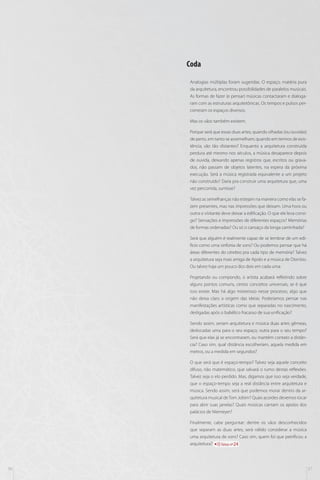 Coda
Analogias múltiplas foram sugeridas. O espaço, matéria pura
da arquitetura, encontrou possibilidades de paralelos musicais.
As formas de fazer (e pensar) músicas contactaram e dialogaram com as estruturas arquitetônicas. Os tempos e pulsos percorreram os espaços diversos.
Mas os vãos também existem.
Porque será que essas duas artes, quando olhadas (ou ouvidas)
de perto, em tanto se assemelham; quando em termos de existência, são tão distantes? Enquanto a arquitetura construída
perdura até mesmo nos séculos, a música desaparece depois
de ouvida, deixando apenas registros que, escritos ou gravados, não passam de objetos latentes, na espera da próxima
execução. Será a música registrada equivalente a um projeto
não construído? Daria pra construir uma arquitetura que, uma
vez percorrida, sumisse?
Talvez as semelhanças não estejam na maneira como elas se fazem presentes, mas nas impressões que deixam. Uma hora ou
outra o visitante deve deixar a edificação. O que ele leva consigo? Sensações e impressões de diferentes espaços? Memórias
de formas ordenadas? Ou só o cansaço da longa caminhada?
Será que alguém é realmente capaz de se lembrar de um edifício como uma sinfonia de sons? Ou podemos pensar que há
áreas diferentes do cérebro pra cada tipo de memória? Talvez
a arquitetura seja mais amiga de Apolo e a música de Dionísio.
Ou talvez haja um pouco dos dois em cada uma.
Projetando ou compondo, o artista acabará refletindo sobre
alguns pontos comuns, certos conceitos universais, se é que
isso existe. Mas há algo misterioso nesse processo, algo que
não deixa claro a origem das ideias. Poderíamos pensar nas
manifestações artísticas como que separadas no nascimento,
desligadas após o babélico fracasso de sua unificação?
Sendo assim, seriam arquitetura e música duas artes gêmeas,
deslocadas uma para o seu espaço, outra para o seu tempo?
Será que elas já se encontraram, ou mantém contato a distância? Caso sim, qual distância escolheriam, aquela medida em
metros, ou a medida em segundos?
O que será que é espaço-tempo? Talvez seja aquele conceito
difuso, não matemático, que salvará o rumo destas reflexões.
Talvez seja o elo perdido. Mas, digamos que isso seja verdade,
que o espaço-tempo seja a real distância entre arquitetura e
música. Sendo assim, será que podemos morar dentro da arquitetura musical de Tom Jobim? Quais acordes devemos tocar
para abrir suas janelas? Quais músicas cantam os apoios dos
palácios de Niemeyer?
Finalmente, cabe perguntar: dentre os vãos desconhecidos
que separam as duas artes, será válido considerar a música
uma arquitetura de sons? Caso sim, quem foi que petrificou a
arquitetura?
faixa nº24

36

37

 