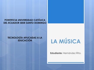LA MÚSICA
Estudiante: Hernández Rita.
TECNOLOGÍA APLICADAS A LA
EDUCACIÓN
PONTIFICIA UNIVERSIDAD CATÓLICA
DEL ECUADOR SEDE SANTO DOMINGO
 
