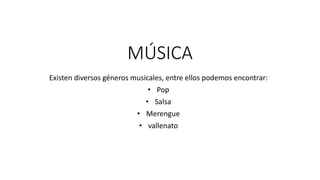 MÚSICA
Existen diversos géneros musicales, entre ellos podemos encontrar:
• Pop
• Salsa
• Merengue
• vallenato
 