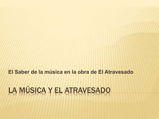 LA MÚSICA Y EL ATRAVESADO
El Saber de la música en la obra de El Atravesado
 