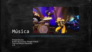 Música
Presentación:
Estilo de música: Power metal
Samuel Mejia Garaviño
7-A
 