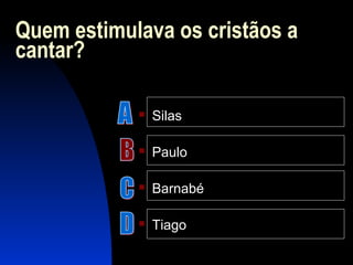 Quem estimulava os cristãos a
cantar?
 Silas
 Paulo
 Barnabé
 Tiago
 