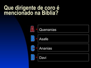 Que dirigente de coro é
mencionado na Bíblia?
 Quenanias
 Asafe
 Ananias
 Davi
 
