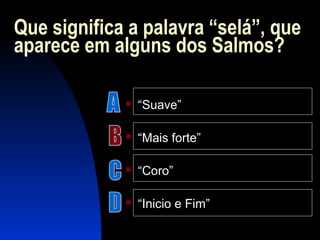 Que significa a palavra “selá”, que
aparece em alguns dos Salmos?
 “Suave”
 “Mais forte”
 “Coro”
 “Inicio e Fim”
 
