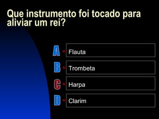 Que instrumento foi tocado para
aliviar um rei?
 Flauta
 Trombeta
 Harpa
 Clarim
 