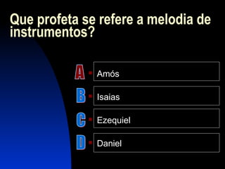 Que profeta se refere a melodia de
instrumentos?
 Amós
 Isaias
 Ezequiel
 Daniel
 