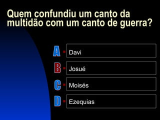 Quem confundiu um canto da
multidão com um canto de guerra?
 Davi
 Josué
 Moisés
 Ezequias
 