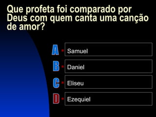 Que profeta foi comparado por
Deus com quem canta uma canção
de amor?
 Samuel
 Daniel
 Eliseu
 Ezequiel
 