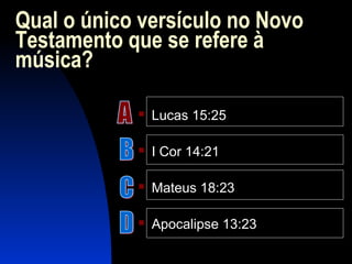Qual o único versículo no Novo
Testamento que se refere à
música?
 Lucas 15:25
 I Cor 14:21
 Mateus 18:23
 Apocalipse 13:23
 