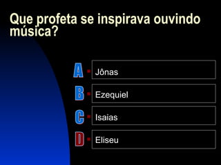 Que profeta se inspirava ouvindo
música?
 Jônas
 Ezequiel
 Isaias
 Eliseu
 