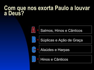 Com que nos exorta Paulo a louvar
a Deus?
 Salmos, Hinos e Cânticos
 Súplicas e Ação de Graça
 Alaúdes e Harpas
 Hinos e Cânticos
 