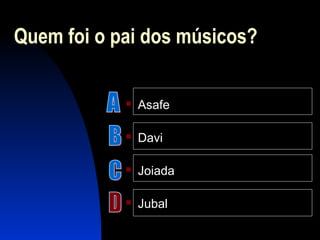Quem foi o pai dos músicos?
 Asafe
 Davi
 Joiada
 Jubal
 