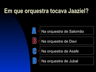 Em que orquestra tocava Jaaziel?
 Na orquestra de Salomão
 Na orquestra de Davi
 Na orquestra de Asafe
 Na orquestra de Jubal
 